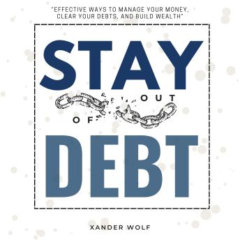 Stay Out of Debt::: “Effective Ways to MANAGE Your Money, Clear Your Debts, and Build Wealth” [Practical Tips to Save More Money and Fix Your Financial Problems.]
