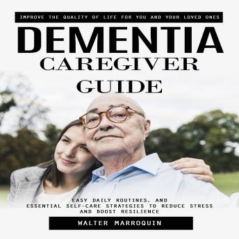 Dementia Caregiver Guide: Improve the Quality of Life for You and Your Loved Ones (Easy Daily Routines, and Essential Self-care Strategies to Reduce Stress and Boost Resilience)