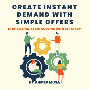Create Instant Demand With Simple Offers: Stop Selling, Start Solving With Strategy