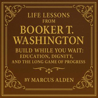 Life Lessons from Booker T. Washington: Build While You Wait: Education, Dignity, and the Long Game of Progress
