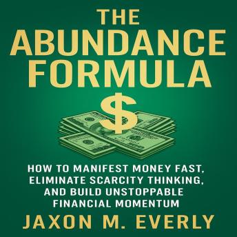 The Abundance Formula: How to Manifest Money Fast, Eliminate Scarcity Thinking, and Build Unstoppable Financial Momentum