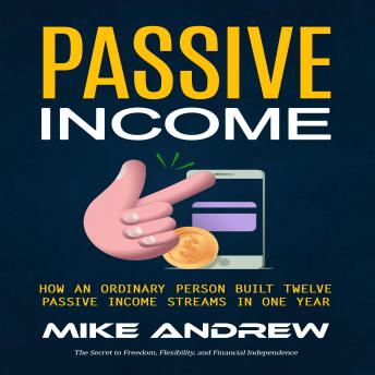 Passive Income: The Secret to Freedom, Flexibility, and Financial Independence (How an Ordinary Person Built Twelve Passive Income Streams in One Year)
