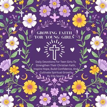 Growing Faith For Young Girls: Daily Devotions For Teen Girls to Strengthen Their Christian Faith, Inspire Hope, Build Confidence, And Cultivate Spiritual Growth