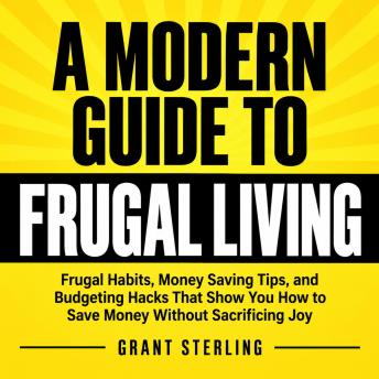 A Modern Guide to Frugal Living: Frugal Habits, Money Saving Tips, and Budgeting Hacks That Show You How to Save Money Without Sacrificing Joy