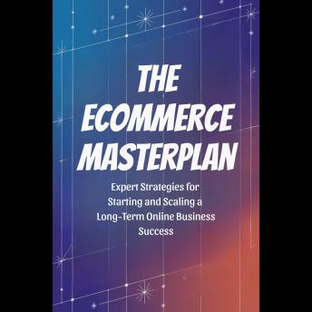 The Ecommerce Masterplan: Expert Strategies for Starting and Scaling a Long-Term Online Business Success