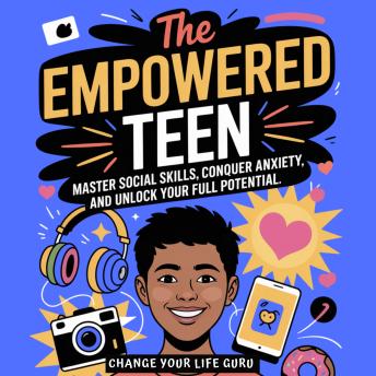 The Empowered Teen: Master Social Skills, Conquer Anxiety, and Unlock Your Full Potential