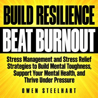 Build Resilience and Beat Burnout: Stress Management and Stress Relief Strategies to Build Mental Toughness, Support Your Mental Health, and Thrive Under Pressure