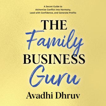The Family Business Guru: A Secret Guide to Alchemize Conflict into Harmony, Lead with Confidence, and Generate Profits