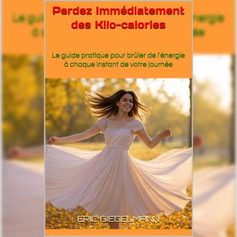 [French] - Perdez Immédiatement des Kcal: Le guide pratique pour brûler de l'énergie à chaque instant de votre journée