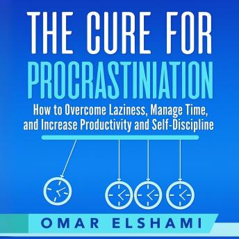 The Cure for Procrastination: How to Overcome Laziness, Manage Time, and Increase Productivity and Self-Discipline