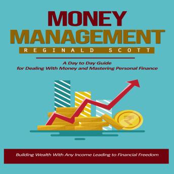 Money Management: Building Wealth With Any Income Leading to Financial Freedom (A Day to Day Guide for Dealing With Money and Mastering Personal Finance)