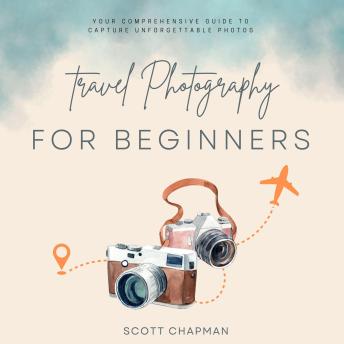 Travel Photography For Money::: Your Comprehensive Guide to Capture Unforgettable Photos | Take Amazing Shots to “Every Place and Location” With These Photography Principles.