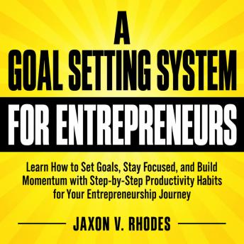 A Goal Setting System for Entrepreneurs: Learn How to Set Goals, Stay Focused, and Build Momentum with Step-by-Step Productivity Habits for Your Entrepreneurship Journey