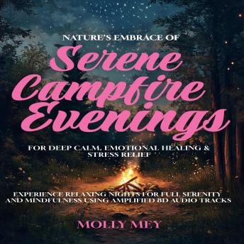 Nature’s Embrace Of Serene Campfire Evenings For Deep Calm, Emotional Healing & Stress Relief: Experience Relaxing Nights for Full Serenity and Mindfulness using Amplified 8D Audio Tracks