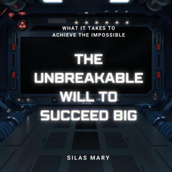 The Unbreakable Will to Succeed Big: What It Takes to Achieve the Impossible