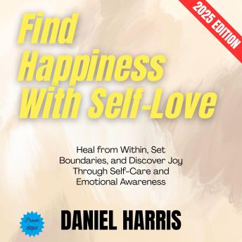 Find Happiness With Self-Love:: Heal from Within, Set Boundaries, and Discover Joy Through Self-Care and Emotional Awareness