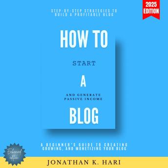 How to Start a Blog:: A Beginner’s Guide to Creating, Growing, and Monetizing Your Blog (Step-by-Step Strategies to Build a Profitable Blog and Generate Passive Income)