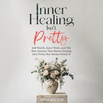 Inner Healing Isn’t Pretty: Self Worth, Inner Work, and The Raw Journey That Shows Healing Isn’t Pretty But Always Worth It