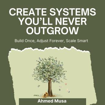 Create Systems You’ll Never Outgrow: Build Once, Adjust Forever, Scale Smart
