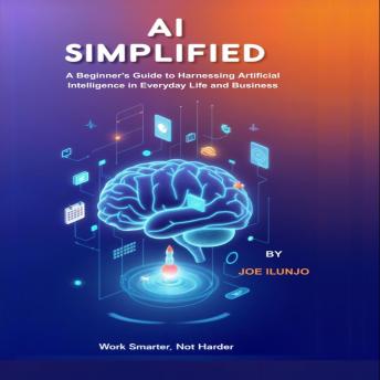AI Simplified: A Beginner’s Guide to Harnessing Artificial Intelligence in Everyday Life and Business