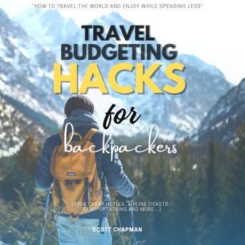 Travel Budgeting Hacks for Backpackers::: 'How to Travel the World and Enjoy While Spending LESS' [Book cheap hotels, Airline Tickets, Transportations and More...]