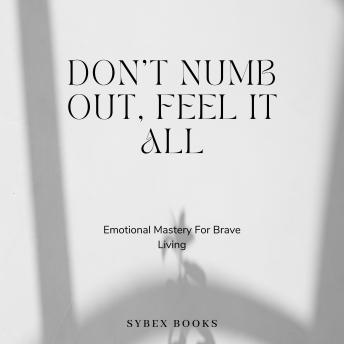 Don’t Numb Out, Feel It All: Emotional Mastery For Brave Living