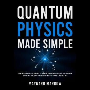 Quantum Physics Made Simple: From the Origins of the Universe to Quantum Computing — Discover Superposition, Tunneling, Time, Light, and Relativity in the Simplest Possible Way