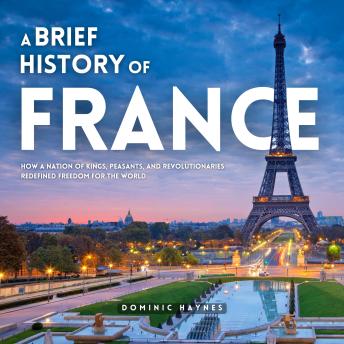A Brief History of France: How a Nation of Kings, Peasants, and Revolutionaries Redefined Freedom for the World