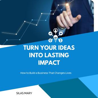 Turn Your Ideas into Lasting Impact: How to Build a Business That Changes Lives
