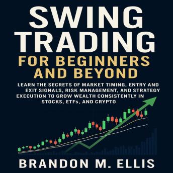 Swing Trading for Beginners and Beyond: Learn the Secrets of Market Timing, Entry and Exit Signals, Risk Management, and Strategy Execution to Grow Wealth Consistently in Stocks, ETFs, and Crypto