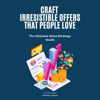 Craft Irresistible Offers That People Love: The Ultimate Sales Strategy Guide