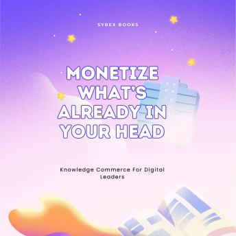 Monetize What’s Already In Your Head: Knowledge Commerce For Digital Leaders