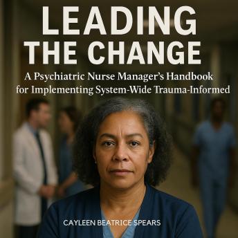 Leading the Change: A Psychiatric Nurse Manager's Handbook for Implementing System-Wide Trauma-Informed Care