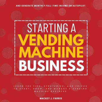 Starting a Vending Machine Business:: Learn the Tips, Strategies, and Tricks to Start, Grow, and Manage a Vending Machine Business and Generate Monthly Full-Time Income on Autopilot.