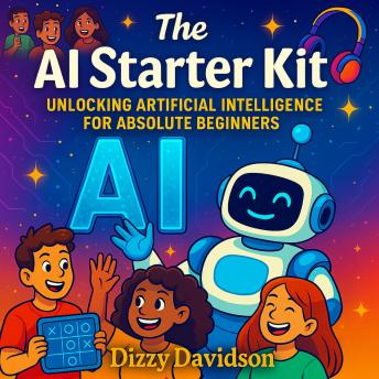 The AI Starter Kit: Unlocking Artificial Intelligence for Absolute Beginners: A Friendly Beginner's Guide to Understanding Smart Machines and the Future They’re Creating