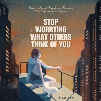 Stop Worrying What Others Think of You: How to Break Free from Fear and Live Life on Your Terms