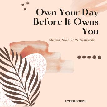 Own Your Day Before It Owns You: Morning Power For Mental Strength
