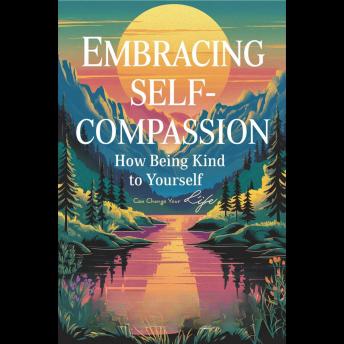 Embracing Self-Compassion: How Being Kind to Yourself Can Change Your Life