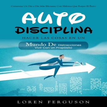[Spanish] - Autodisciplina: Construye Un Día a Día Más Eficiente Con Hábitos Que Forjan El Éxito (Hacer Las Cosas en Un Mundo De Distracciones Vivir Con Un Propósito)