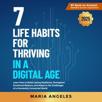 7 Life Habits for Thriving in a Digital Age: Learn How to Build Lasting Resilience, Strengthen Emotional Balance, and Adapt to the Challenges of a Constantly Connected World