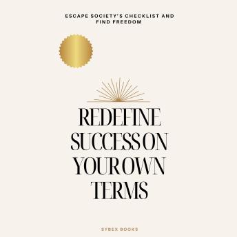 Redefine Success On Your Own Terms: Escape Society’s Checklist And Find Freedom