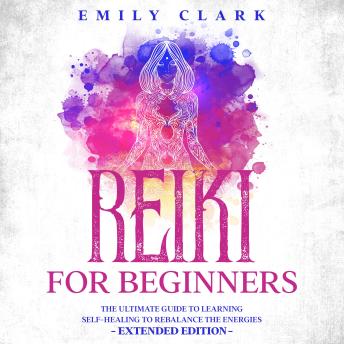 Reiki for Beginners: The Ultimate Guide to Learning Self-Healing to Rebalance the Energies – Extended Edition