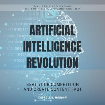 Artificial Intelligence Revolution::: “Real-world Applications of AI Bots in Our Transformative Digital Age” [Beat Your Competition and Create Content Fast.]