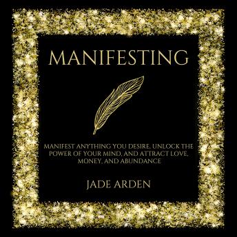 Manifesting: Manifest Anything You Desire, Unlock the Power of Your Mind, and Attract Love, Money, and Abundance