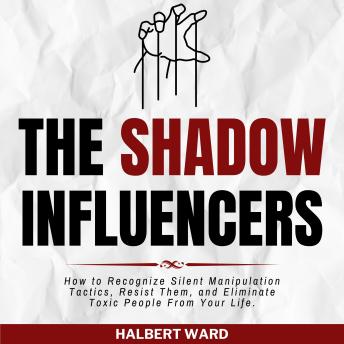 The Shadow Influencers: How to Recognize Silent Manipulation Tactics, Resist Them, and Eliminate Toxic People From Your Life.