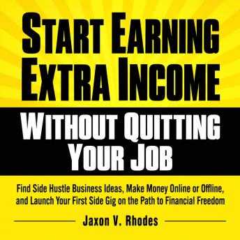 Start Earning Extra Income Without Quitting Your Job: Find Side Hustle Business Ideas, Make Money Online or Offline, and Launch Your First Side Gig on the Path to Financial Freedom