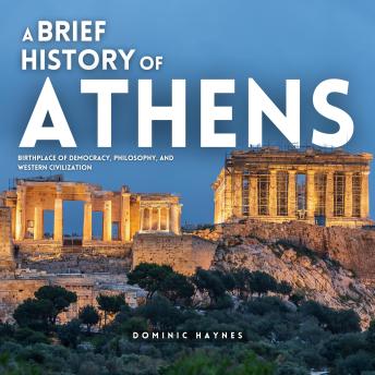A Brief History of Athens: Birthplace of Democracy, Philosophy, and Western Civilization