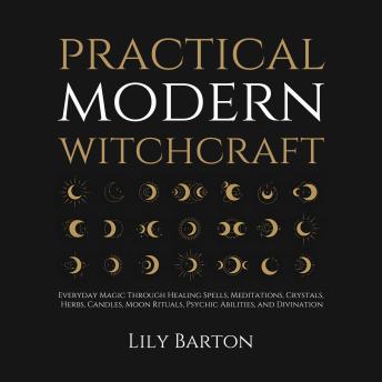 Practical Modern Witchcraft: Everyday Magic Through Healing Spells, Meditations, Crystals, Herbs, Candles, Moon Rituals, Psychic Abilities, and Divination
