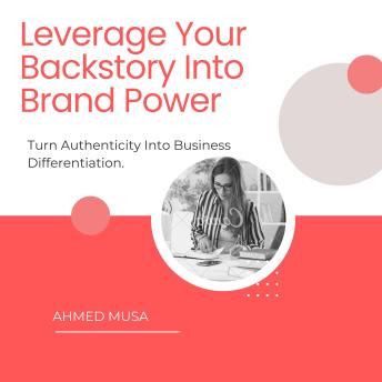 Leverage Your Backstory Into Brand Power: Turn Authenticity Into Business Differentiation