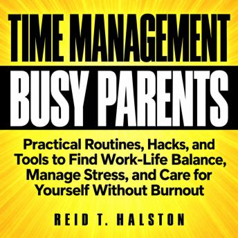 Time Management for Busy Parents: Practical Routines, Hacks, and Tools to Find Work-Life Balance, Manage Stress, and Care for Yourself Without Burnout